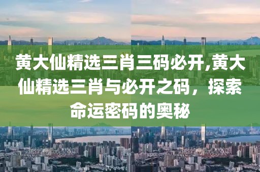 黄大仙精选三肖三码必开,黄大仙精选三肖与必开之码，探索命运密码的奥秘