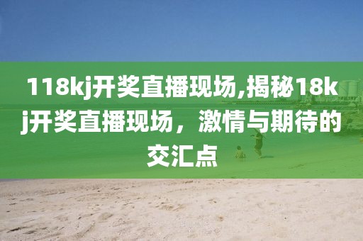 118kj开奖直播现场,揭秘18kj开奖直播现场，激情与期待的交汇点
