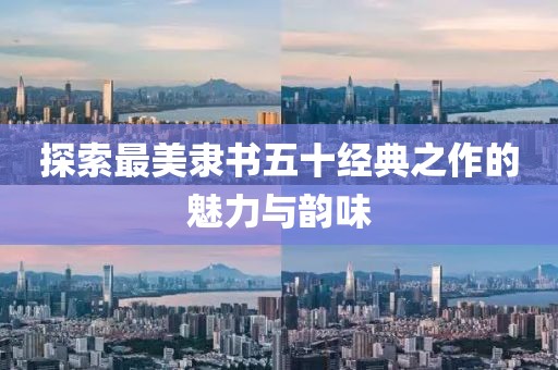 探索最美隶书五十经典之作的魅力与韵味