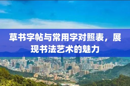 草书字帖与常用字对照表，展现书法艺术的魅力