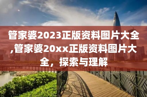 管家婆2023正版资料图片大全,管家婆20xx正版资料图片大全，探索与理解
