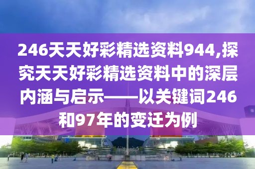 246天天好彩精选资料944,探究天天好彩精选资料中的深层内涵与启示——以关键词246和97年的变迁为例
