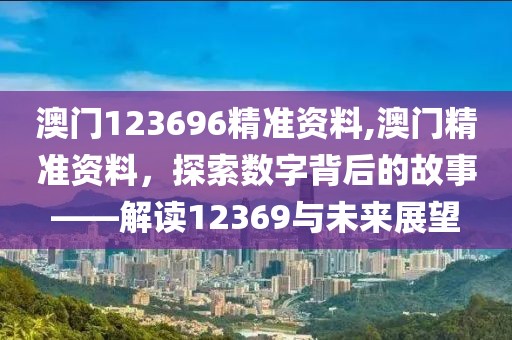 澳门123696精准资料,澳门精准资料，探索数字背后的故事——解读12369与未来展望