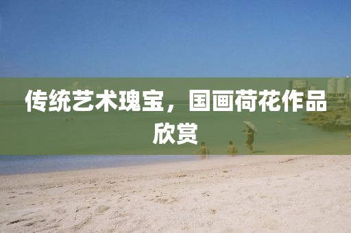 传统艺术瑰宝，国画荷花作品欣赏