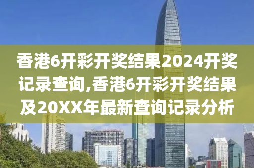 香港6开彩开奖结果2024开奖记录查询,香港6开彩开奖结果及20XX年最新查询记录分析