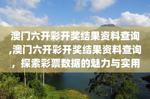 澳门六开彩开奖结果资料查询,澳门六开彩开奖结果资料查询，探索彩票数据的魅力与实用