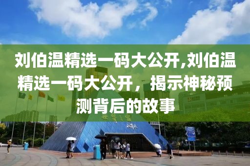 刘伯温精选一码大公开,刘伯温精选一码大公开，揭示神秘预测背后的故事