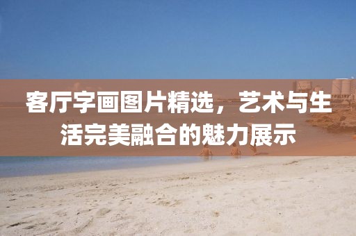 客厅字画图片精选，艺术与生活完美融合的魅力展示