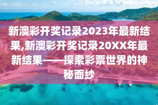 新澳彩开奖记录2023年最新结果,新澳彩开奖记录20XX年最新结果——探索彩票世界的神秘面纱