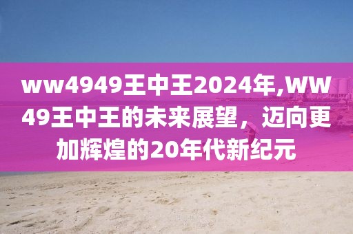 ww4949王中王2024年,WW49王中王的未来展望，迈向更加辉煌的20年代新纪元