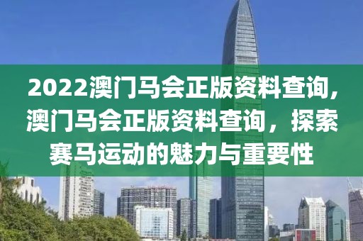 2022澳门马会正版资料查询,澳门马会正版资料查询，探索赛马运动的魅力与重要性