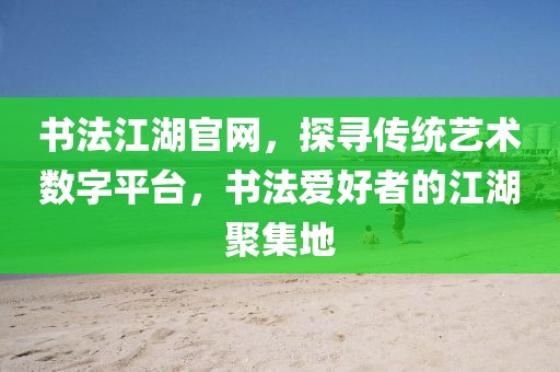 书法江湖官网，探寻传统艺术数字平台，书法爱好者的江湖聚集地