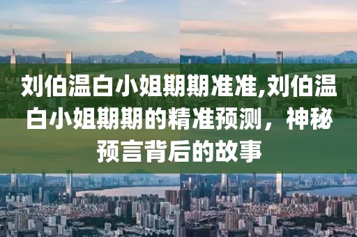 刘伯温白小姐期期准准,刘伯温白小姐期期的精准预测，神秘预言背后的故事
