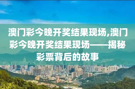 澳门彩今晚开奖结果现场,澳门彩今晚开奖结果现场——揭秘彩票背后的故事