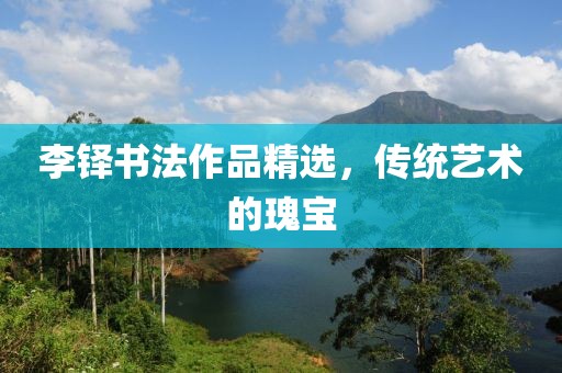 李铎书法作品精选，传统艺术的瑰宝