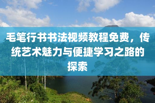 毛笔行书书法视频教程免费，传统艺术魅力与便捷学习之路的探索