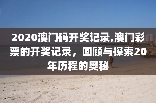 2020澳门码开奖记录,澳门彩票的开奖记录，回顾与探索20年历程的奥秘