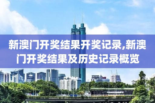 新澳门开奖结果开奖记录,新澳门开奖结果及历史记录概览