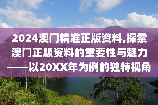 2024澳门精准正版资料,探索澳门正版资料的重要性与魅力——以20XX年为例的独特视角