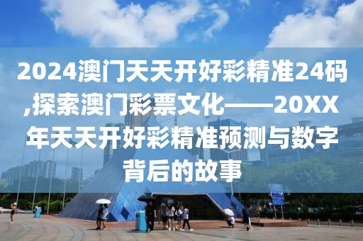 2024澳门天天开好彩精准24码,探索澳门彩票文化——20XX年天天开好彩精准预测与数字背后的故事