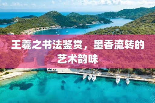 王羲之书法鉴赏，墨香流转的艺术韵味