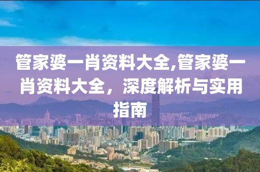 管家婆一肖资料大全,管家婆一肖资料大全，深度解析与实用指南