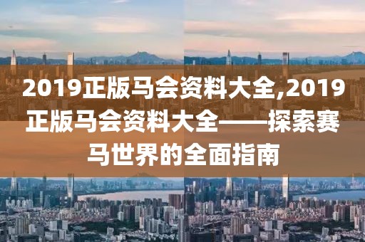2019正版马会资料大全,2019正版马会资料大全——探索赛马世界的全面指南