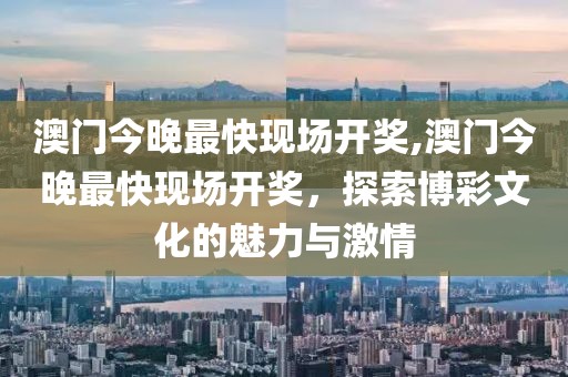 澳门今晚最快现场开奖,澳门今晚最快现场开奖，探索博彩文化的魅力与激情