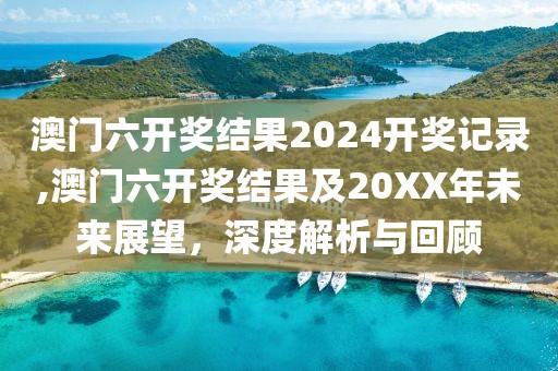 澳门六开奖结果2024开奖记录,澳门六开奖结果及20XX年未来展望，深度解析与回顾