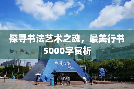探寻书法艺术之魂，最美行书5000字赏析