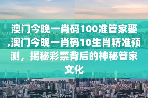 澳门今晚一肖码100准管家娶,澳门今晚一肖码10生肖精准预测，揭秘彩票背后的神秘管家文化