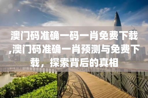 澳门码准确一码一肖免费下载,澳门码准确一肖预测与免费下载，探索背后的真相