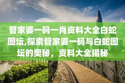 管家婆一码一肖资料大全白蛇图坛,探索管家婆一码与白蛇图坛的奥秘，资料大全揭秘