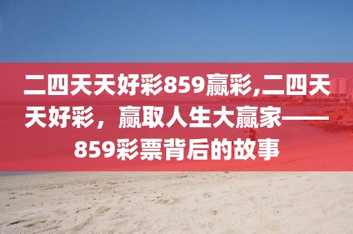 二四天天好彩859赢彩,二四天天好彩，赢取人生大赢家——859彩票背后的故事