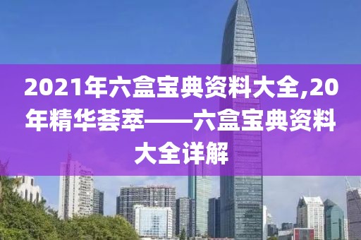 2021年六盒宝典资料大全,20年精华荟萃——六盒宝典资料大全详解