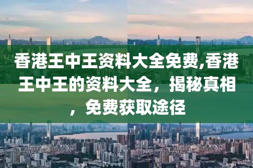 香港王中王资料大全免费,香港王中王的资料大全，揭秘真相，免费获取途径