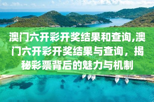澳门六开彩开奖结果和查询,澳门六开彩开奖结果与查询，揭秘彩票背后的魅力与机制
