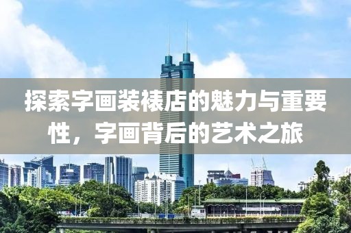 探索字画装裱店的魅力与重要性，字画背后的艺术之旅
