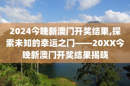 2024今晚新澳门开奖结果,探索未知的幸运之门——20XX今晚新澳门开奖结果揭晓