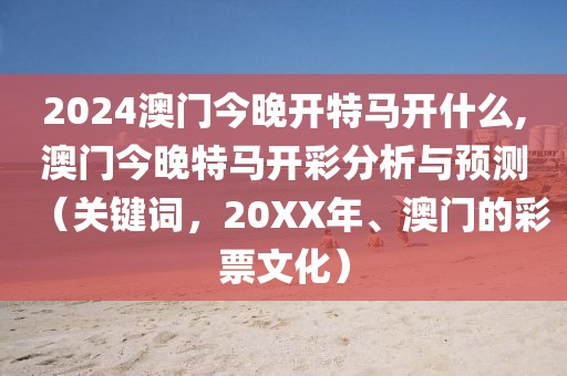 2024澳门今晚开特马开什么,澳门今晚特马开彩分析与预测（关键词，20XX年、澳门的彩票文化）