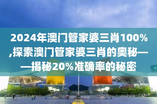 2024年澳门管家婆三肖100%,探索澳门管家婆三肖的奥秘——揭秘20%准确率的秘密