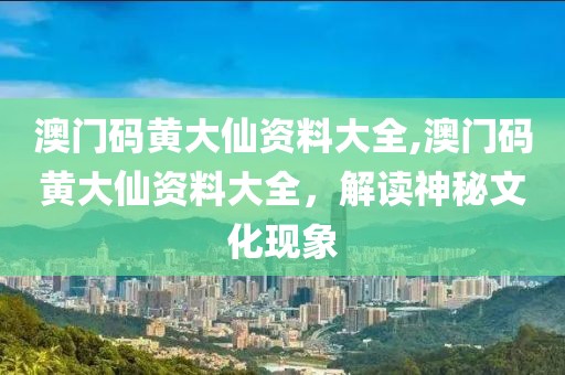 澳门码黄大仙资料大全,澳门码黄大仙资料大全，解读神秘文化现象