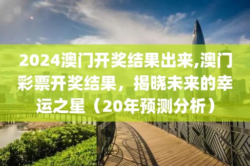 2024澳门开奖结果出来,澳门彩票开奖结果，揭晓未来的幸运之星（20年预测分析）