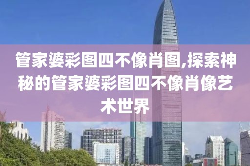 管家婆彩图四不像肖图,探索神秘的管家婆彩图四不像肖像艺术世界