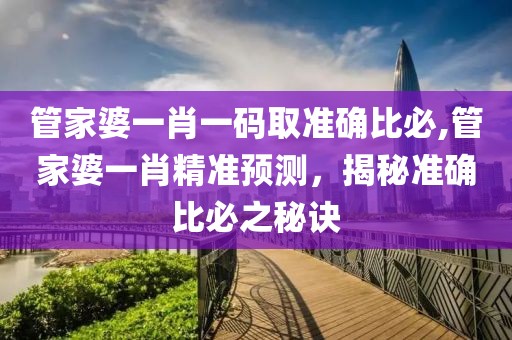 管家婆一肖一码取准确比必,管家婆一肖精准预测，揭秘准确比必之秘诀