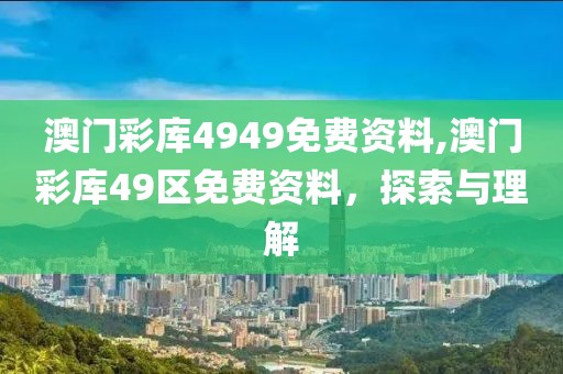 澳门彩库4949免费资料,澳门彩库49区免费资料，探索与理解
