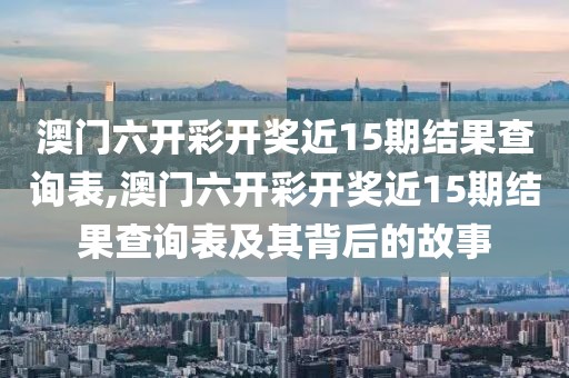 澳门六开彩开奖近15期结果查询表,澳门六开彩开奖近15期结果查询表及其背后的故事