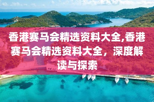 香港赛马会精选资料大全,香港赛马会精选资料大全，深度解读与探索