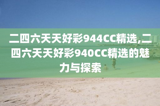 二四六天天好彩944CC精选,二四六天天好彩940CC精选的魅力与探索