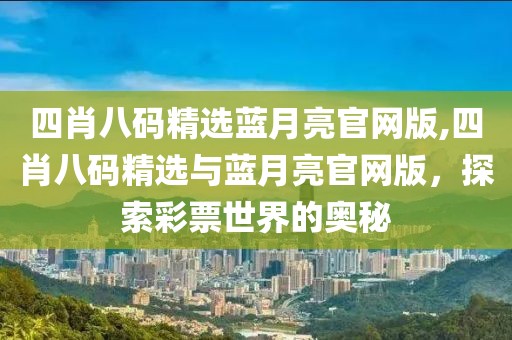四肖八码精选蓝月亮官网版,四肖八码精选与蓝月亮官网版，探索彩票世界的奥秘